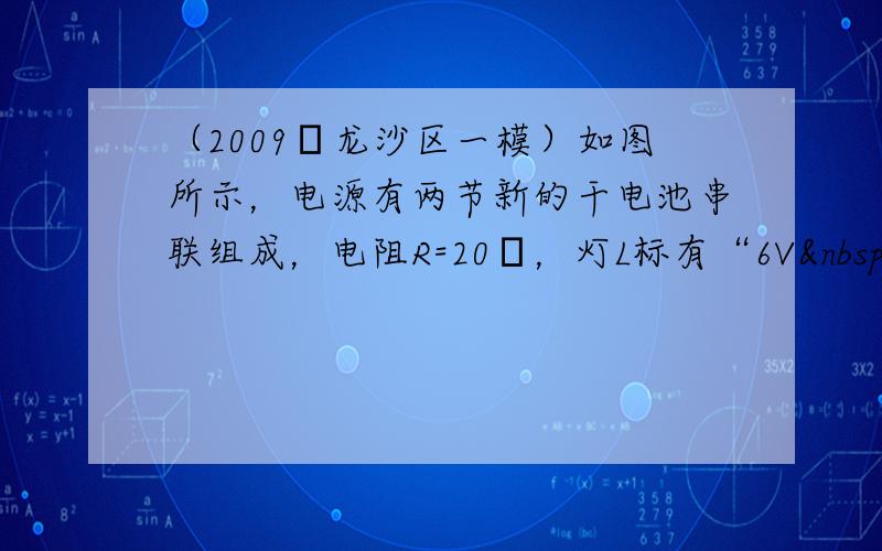 （2009•龙沙区一模）如图所示，电源有两节新的干电池串联组成，电阻R=20Ω，灯L标有“6V  3