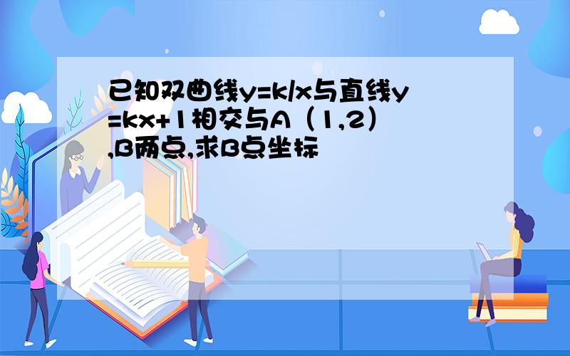 已知双曲线y=k/x与直线y=kx+1相交与A（1,2）,B两点,求B点坐标