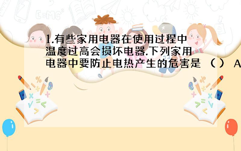 1.有些家用电器在使用过程中温度过高会损坏电器.下列家用电器中要防止电热产生的危害是 （ ） A.电饭煲 B.电热水器