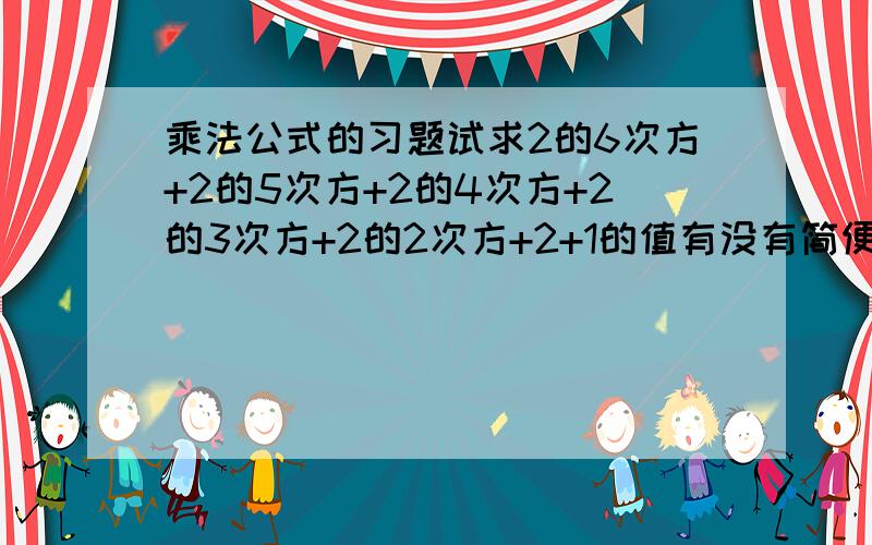 乘法公式的习题试求2的6次方+2的5次方+2的4次方+2的3次方+2的2次方+2+1的值有没有简便的方法