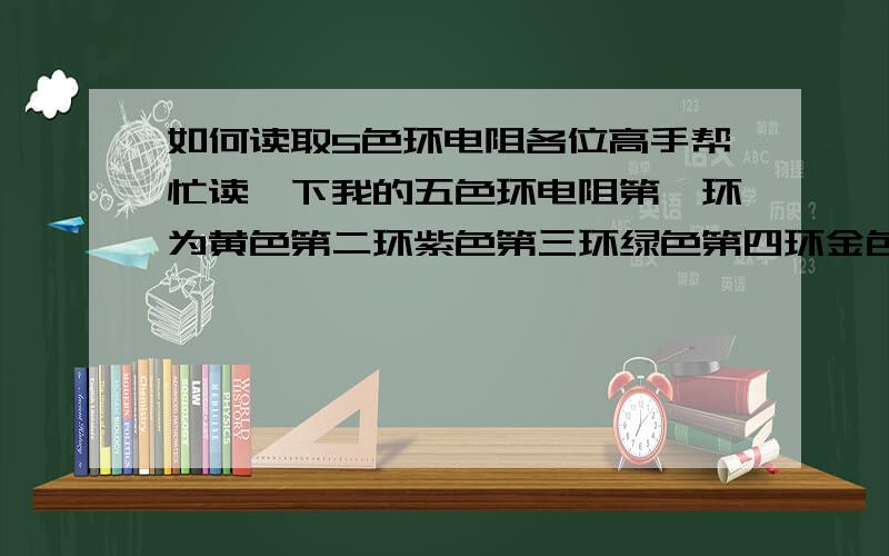 如何读取5色环电阻各位高手帮忙读一下我的五色环电阻第一环为黄色第二环紫色第三环绿色第四环金色第五环黄色