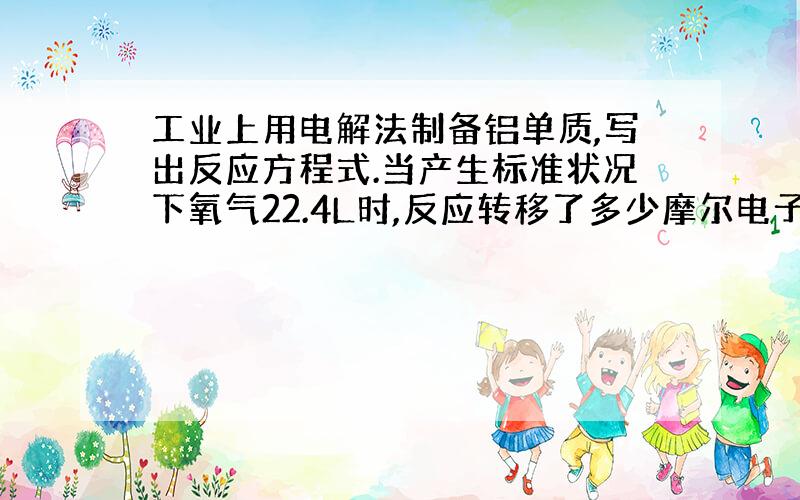 工业上用电解法制备铝单质,写出反应方程式.当产生标准状况下氧气22.4L时,反应转移了多少摩尔电子?消