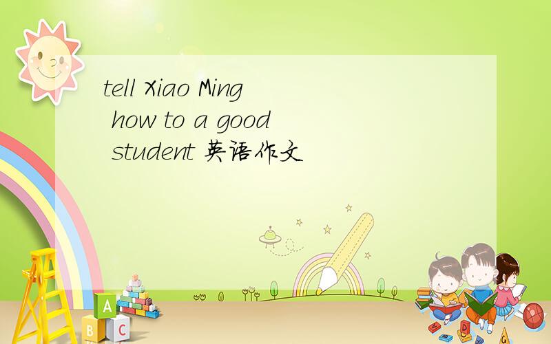 tell Xiao Ming how to a good student 英语作文