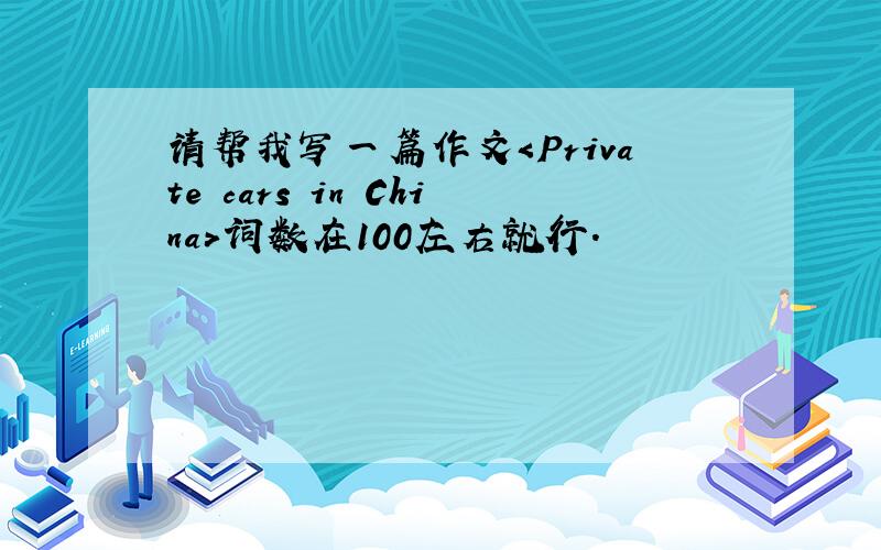 请帮我写一篇作文＜Private cars in China>词数在100左右就行.