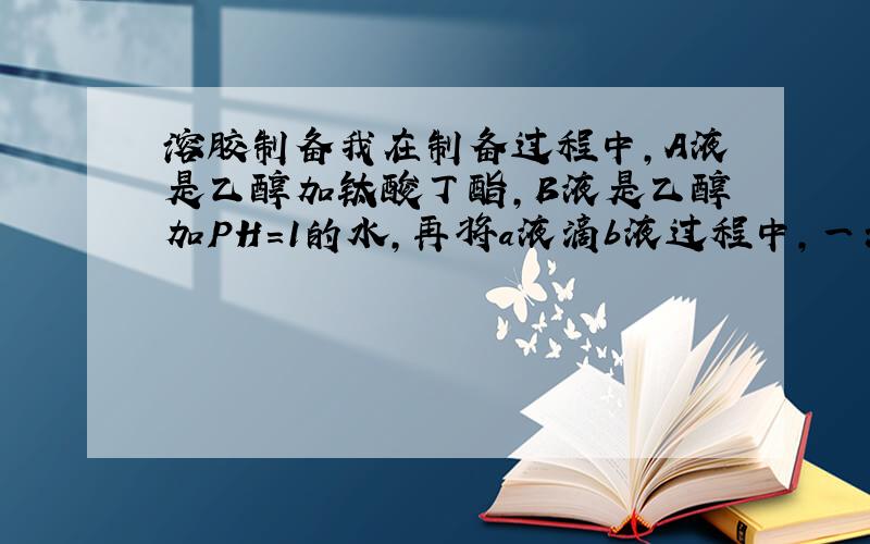 溶胶制备我在制备过程中,A液是乙醇加钛酸丁酯,B液是乙醇加PH=1的水,再将a液滴b液过程中,一滴下去,我的液体马上就乳