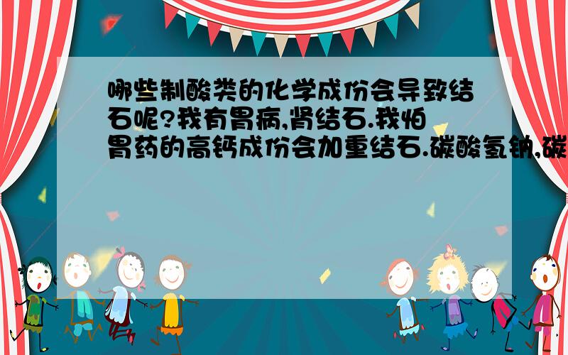 哪些制酸类的化学成份会导致结石呢?我有胃病,肾结石.我怕胃药的高钙成份会加重结石.碳酸氢钠,碳酸镁,硬脂酸镁会吗?