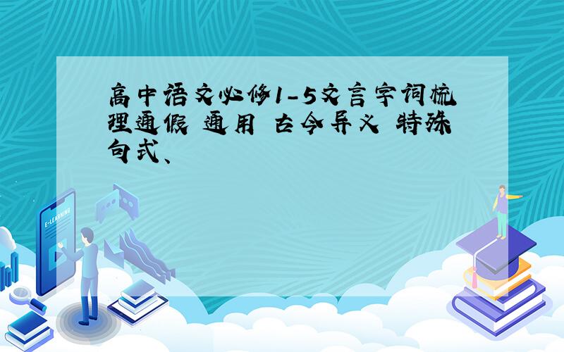 高中语文必修1-5文言字词梳理通假 通用 古今异义 特殊句式、