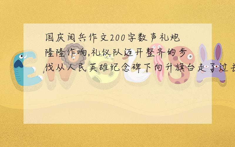 国庆阅兵作文200字数声礼炮隆隆作响,礼仪队迈开整齐的步伐从人民英雄纪念碑下向升旗台走了过去.水军、陆军、空军、特种兵,