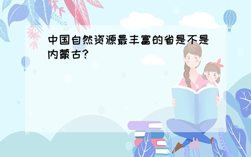 中国自然资源最丰富的省是不是内蒙古?