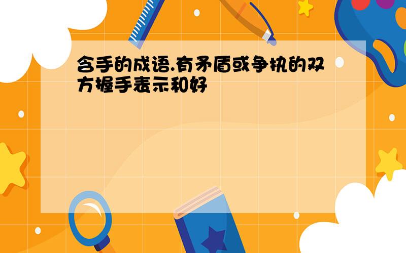 含手的成语.有矛盾或争执的双方握手表示和好