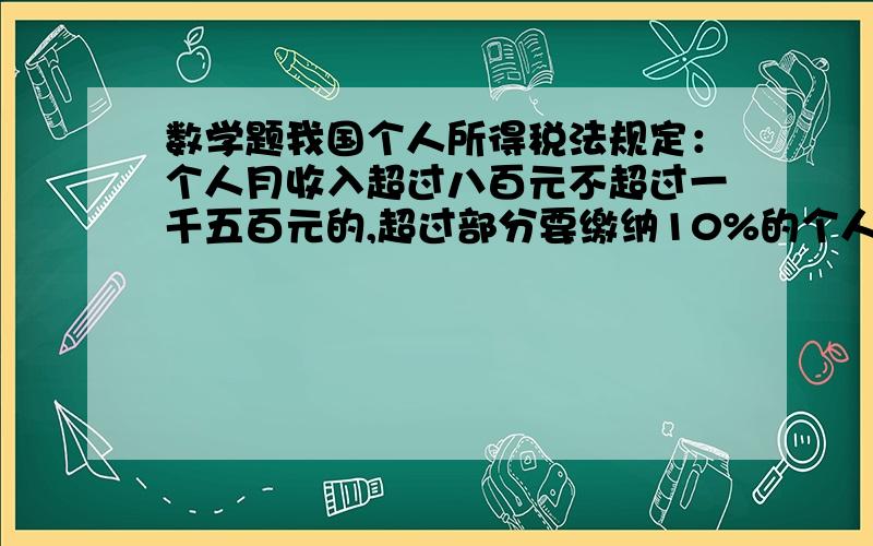 数学题我国个人所得税法规定：个人月收入超过八百元不超过一千五百元的,超过部分要缴纳10%的个人所得税.