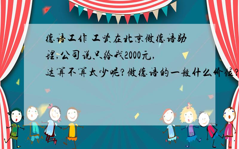 德语工作 工资在北京做德语助理,公司说只给我2000元,这算不算太少呢?做德语的一般什么价位?