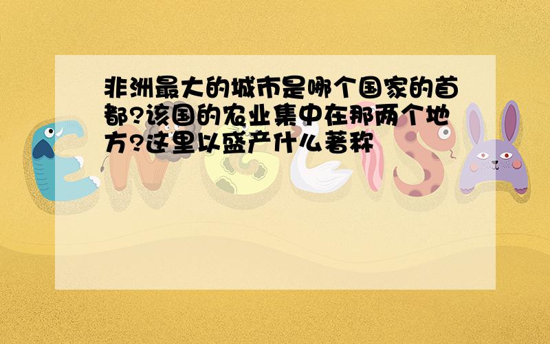 非洲最大的城市是哪个国家的首都?该国的农业集中在那两个地方?这里以盛产什么著称