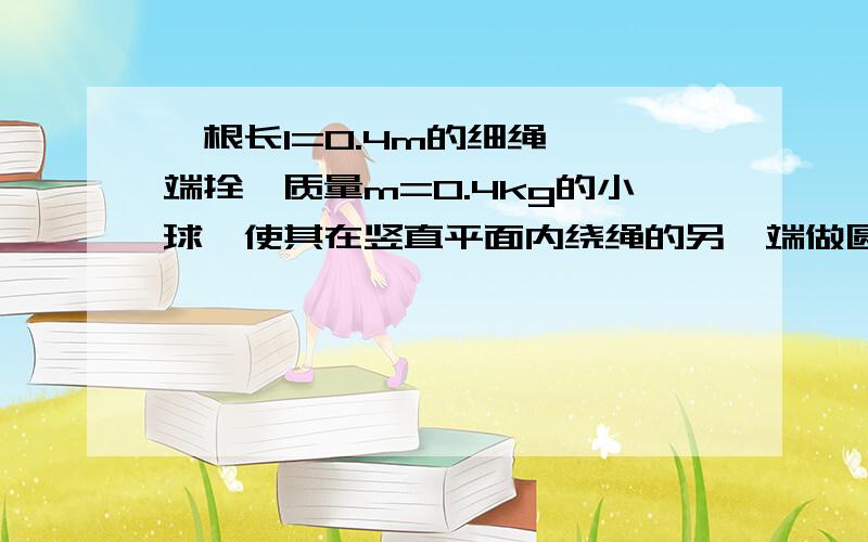 一根长l=0.4m的细绳,一端拴一质量m=0.4kg的小球,使其在竖直平面内绕绳的另一端做圆周运动,求:（g=10m/s