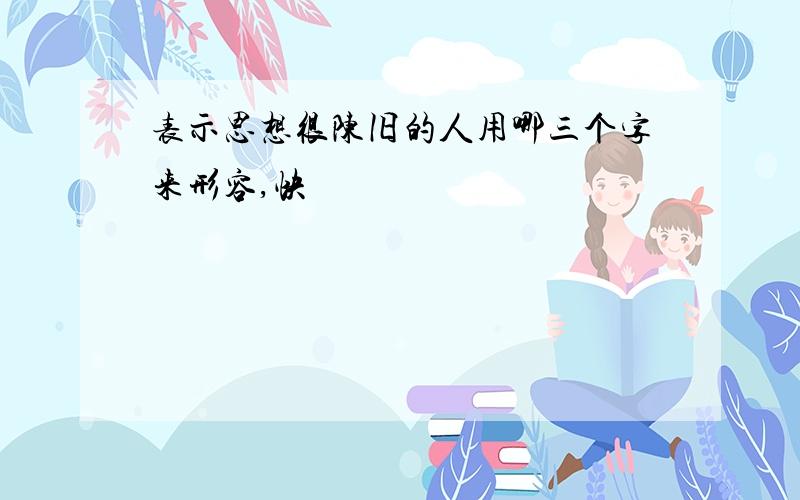 表示思想很陈旧的人用哪三个字来形容,快