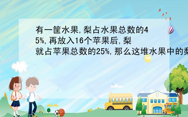 有一筐水果,梨占水果总数的45%,再放入16个苹果后,梨就占苹果总数的25%,那么这堆水果中的梨有多少个?