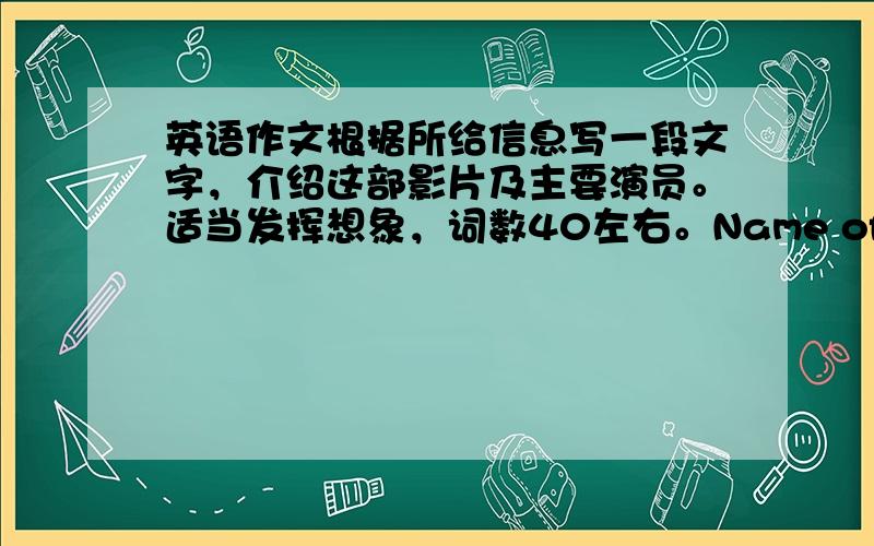 英语作文根据所给信息写一段文字，介绍这部影片及主要演员。适当发挥想象，词数40左右。Name of the movie: