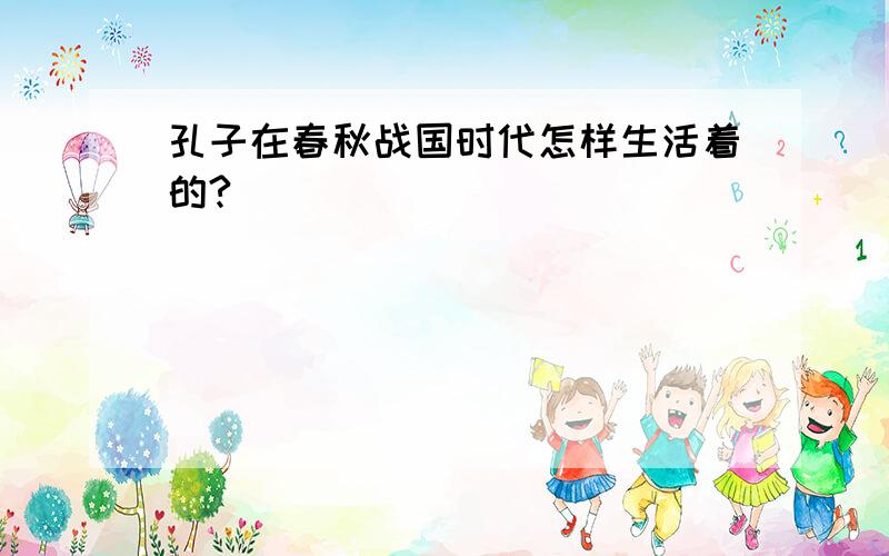 孔子在春秋战国时代怎样生活着的?