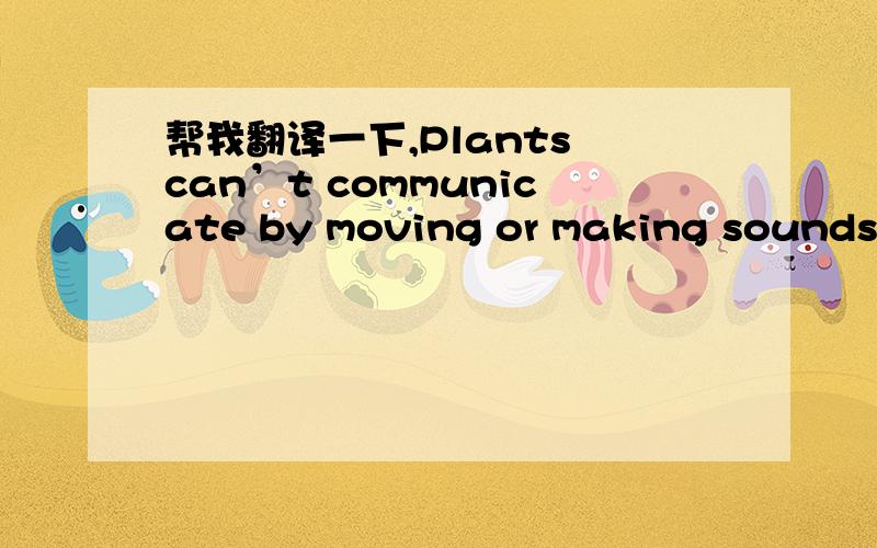 帮我翻译一下,Plants can’t communicate by moving or making sounds,a