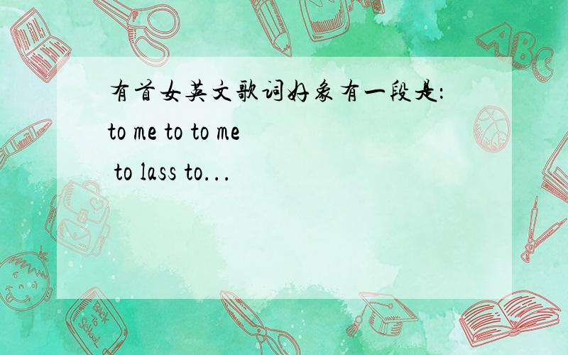 有首女英文歌词好象有一段是：to me to to me to lass to...