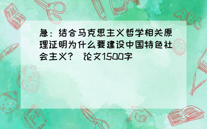 急：结合马克思主义哲学相关原理证明为什么要建设中国特色社会主义?（论文1500字）