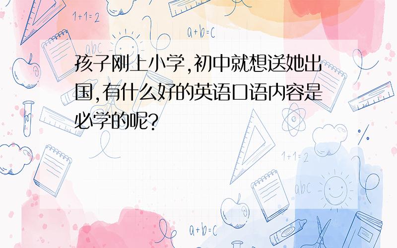 孩子刚上小学,初中就想送她出国,有什么好的英语口语内容是必学的呢?