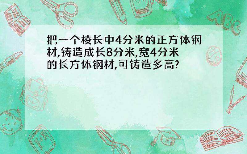 把一个棱长中4分米的正方体钢材,铸造成长8分米,宽4分米的长方体钢材,可铸造多高?