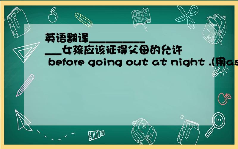 英语翻译_____________女孩应该征得父母的允许 before going out at night .(用as