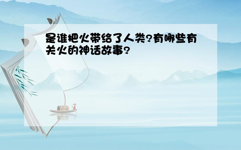 是谁把火带给了人类?有哪些有关火的神话故事?