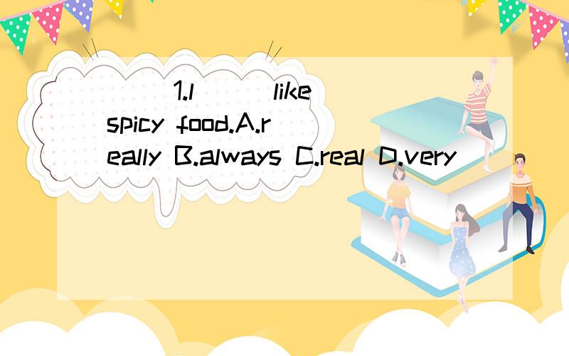 ( )1.l___like spicy food.A.really B.always C.real D.very