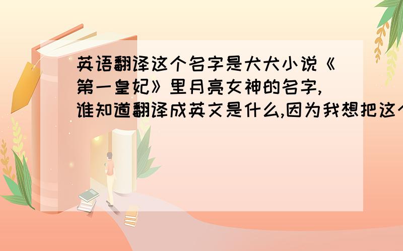 英语翻译这个名字是犬犬小说《第一皇妃》里月亮女神的名字,谁知道翻译成英文是什么,因为我想把这个名字作为网名,