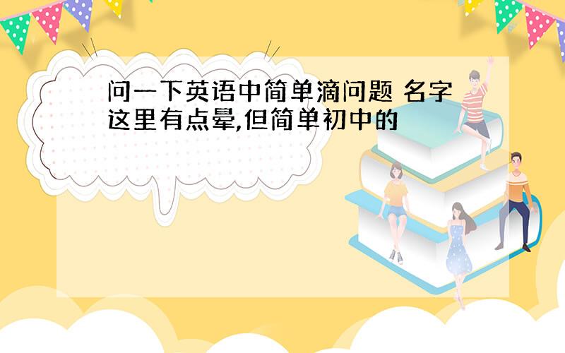 问一下英语中简单滴问题 名字这里有点晕,但简单初中的