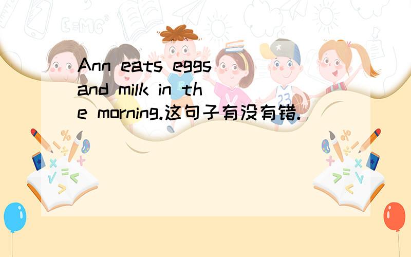 Ann eats eggs and milk in the morning.这句子有没有错.