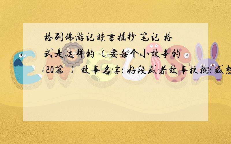 格列佛游记读书摘抄 笔记 格式是这样的 （要每个小故事的 20篇 ) 故事名字： 好段或者故事梗概： 感想：