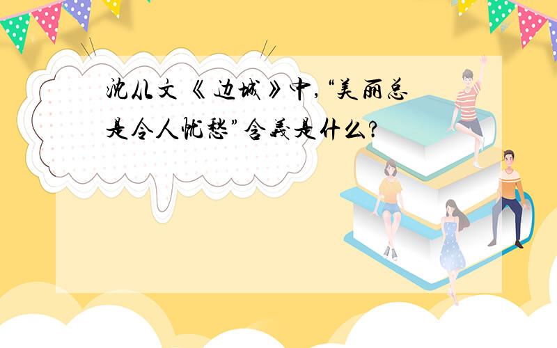 沈从文 《边城》中,“美丽总是令人忧愁”含义是什么?