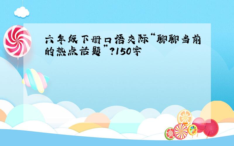 六年级下册口语交际“聊聊当前的热点话题”?150字