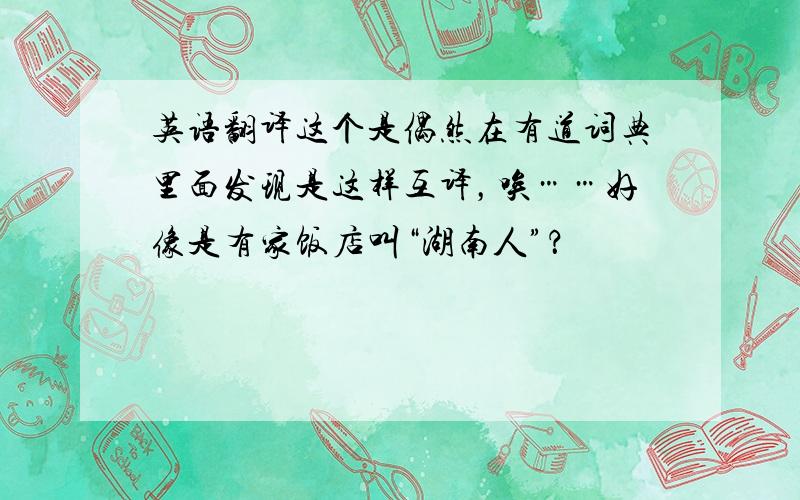 英语翻译这个是偶然在有道词典里面发现是这样互译，唉……好像是有家饭店叫“湖南人”？