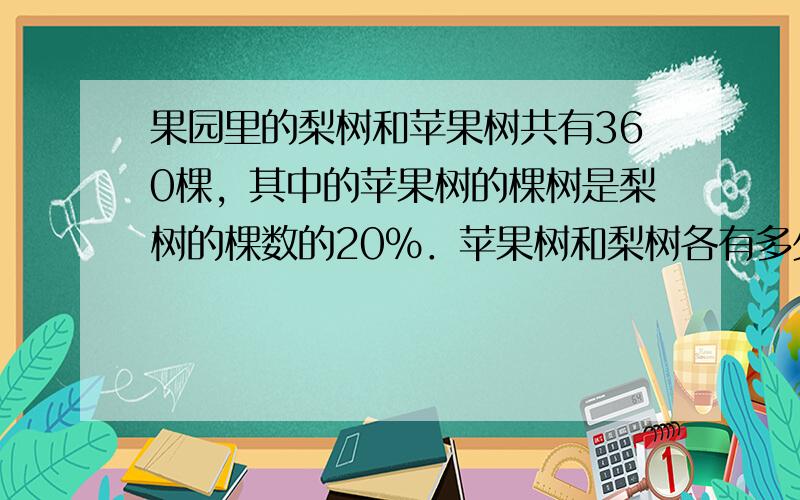 果园里的梨树和苹果树共有360棵，其中的苹果树的棵树是梨树的棵数的20%．苹果树和梨树各有多少棵？