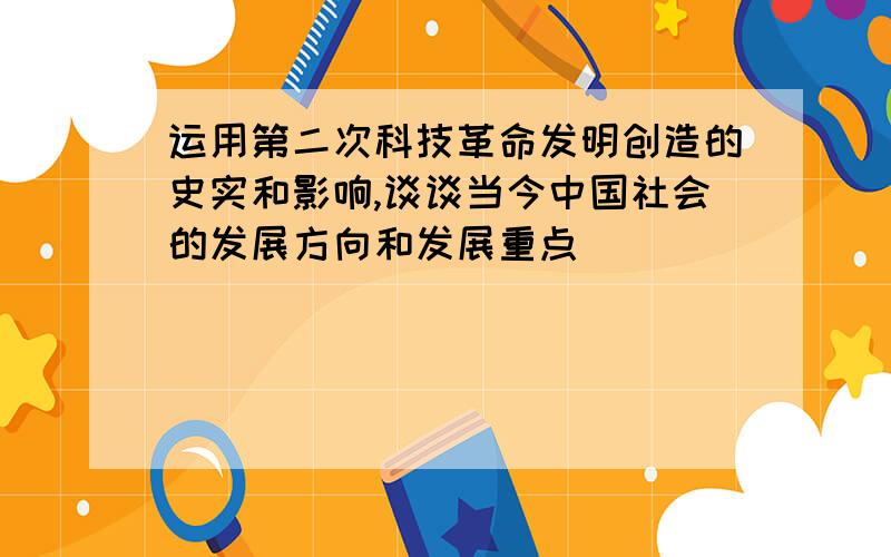 运用第二次科技革命发明创造的史实和影响,谈谈当今中国社会的发展方向和发展重点