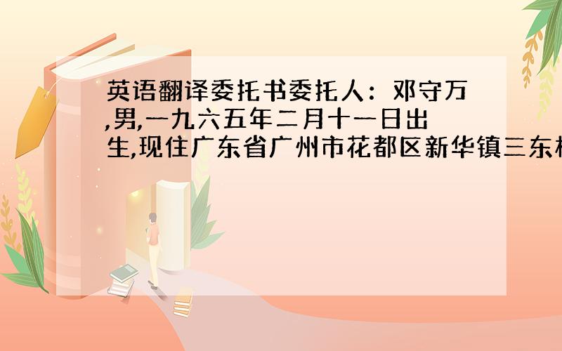 英语翻译委托书委托人：邓守万,男,一九六五年二月十一日出生,现住广东省广州市花都区新华镇三东村六队17号,公民身份证号码