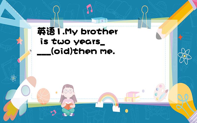 英语1.My brother is two years____(oid)then me.