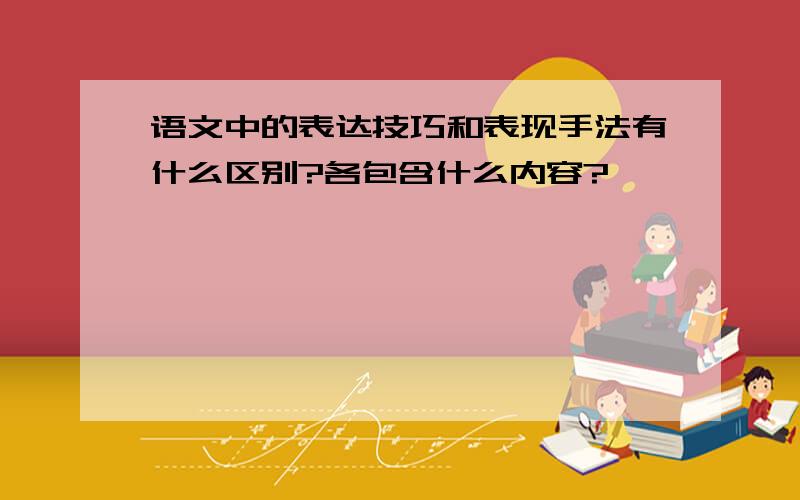 语文中的表达技巧和表现手法有什么区别?各包含什么内容?