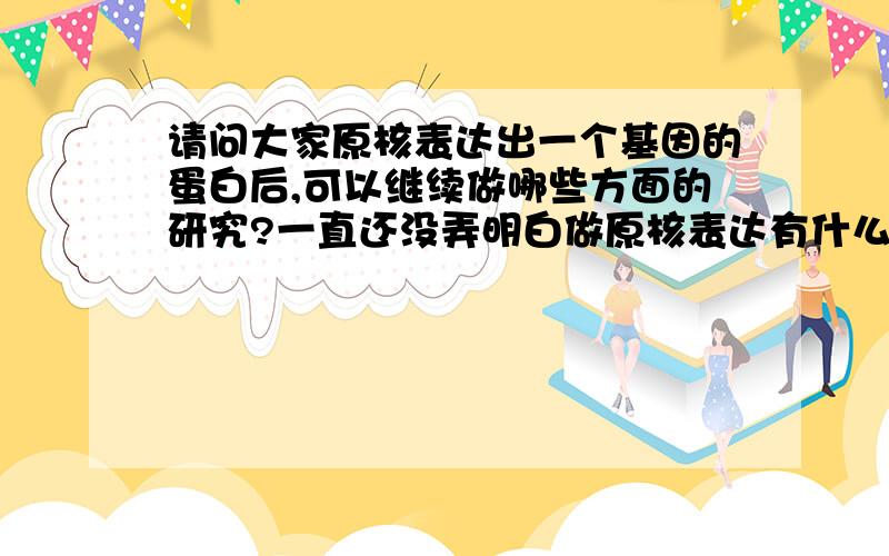 请问大家原核表达出一个基因的蛋白后,可以继续做哪些方面的研究?一直还没弄明白做原核表达有什么意义.