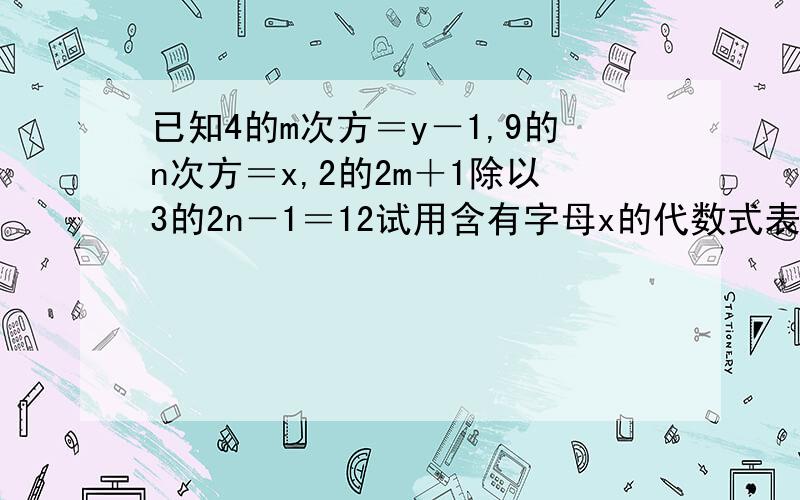 已知4的m次方＝y－1,9的n次方＝x,2的2m＋1除以3的2n－1＝12试用含有字母x的代数式表示y