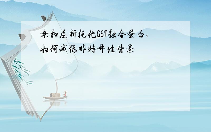 亲和层析纯化GST融合蛋白,如何减低非特异性背景