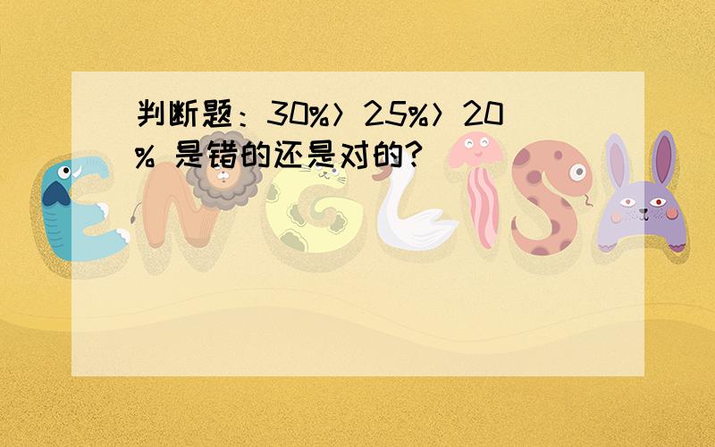 判断题：30%＞25%＞20% 是错的还是对的?