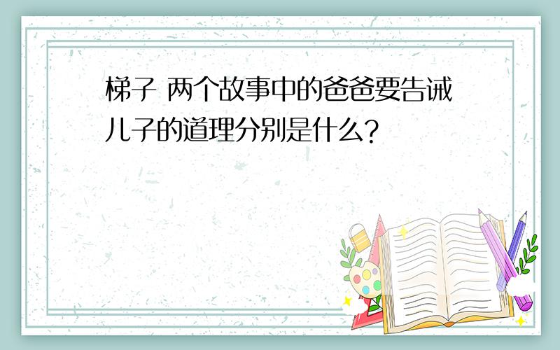 梯子 两个故事中的爸爸要告诫儿子的道理分别是什么?