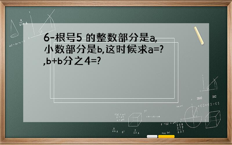 6-根号5 的整数部分是a,小数部分是b,这时候求a=?,b+b分之4=?