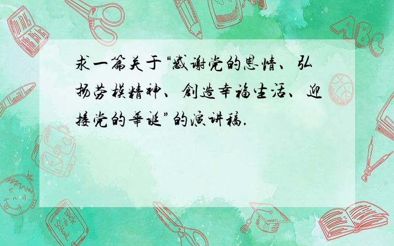 求一篇关于“感谢党的恩情、弘扬劳模精神、创造幸福生活、迎接党的华诞”的演讲稿.