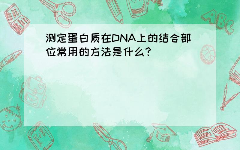 测定蛋白质在DNA上的结合部位常用的方法是什么?